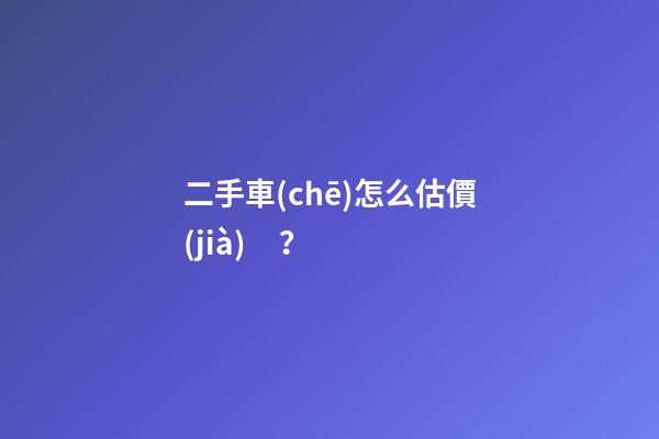 二手車(chē)怎么估價(jià)？